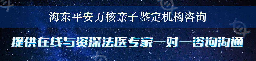 海东平安万核亲子鉴定机构咨询